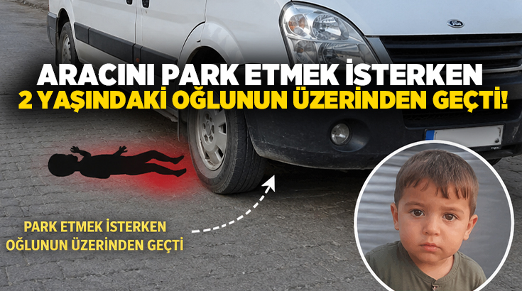 Aracını park etmek isterken 2 yaşındaki oğlunun üzerinden geçti!