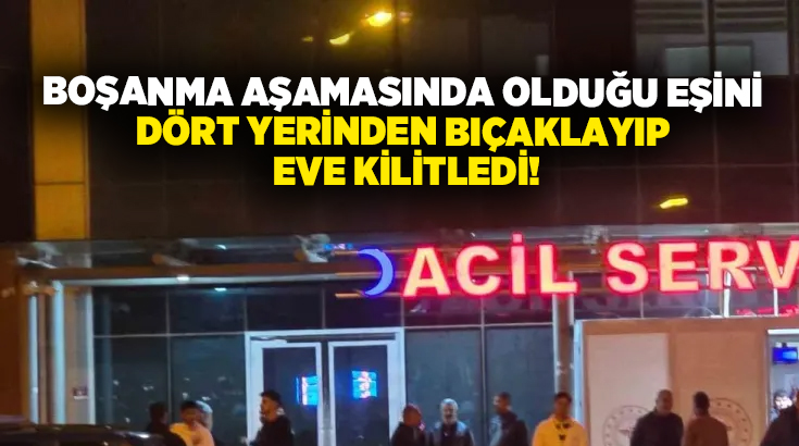 Boşanma aşamasında olduğu eşini dört yerinden bıçaklayıp eve kilitledi!