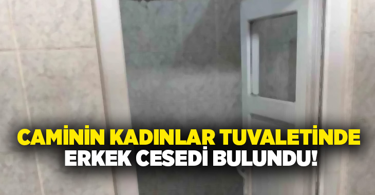 Caminin kadınlar tuvaletinde erkek cesedi bulundu!