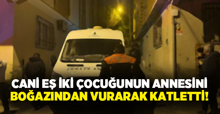 Cani eş iki çocuğunun annesini boğazından vurarak katletti!