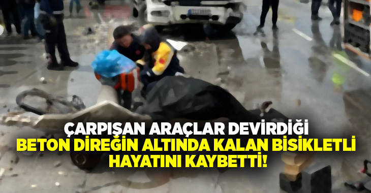 Çarpışan araçlar devirdiği beton direğin altında kalan bisikletli hayatını kaybetti!