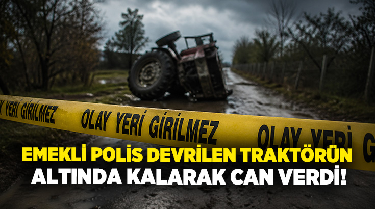 Emekli polis devrilen traktörün altında kalarak can verdi!