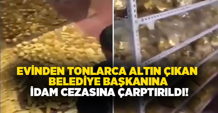 Evinden tonlarca altın çıkan belediye başkanına idam cezasına çarptırıldı!
