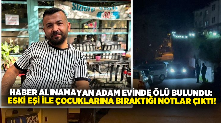 Haber alınamayan adam evinde ölü bulundu: Eski eşi ile çocuklarına bıraktığı notlar çıktı!