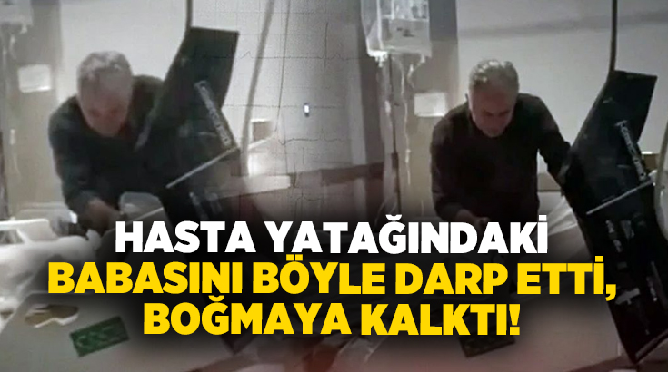 Hasta yatağındaki babasını böyle darp etti, boğmaya kalktı!