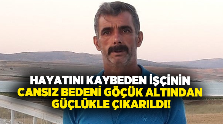 Hayatını kaybeden işçinin cansız bedeni göçük altından güçlükle çıkarıldı!