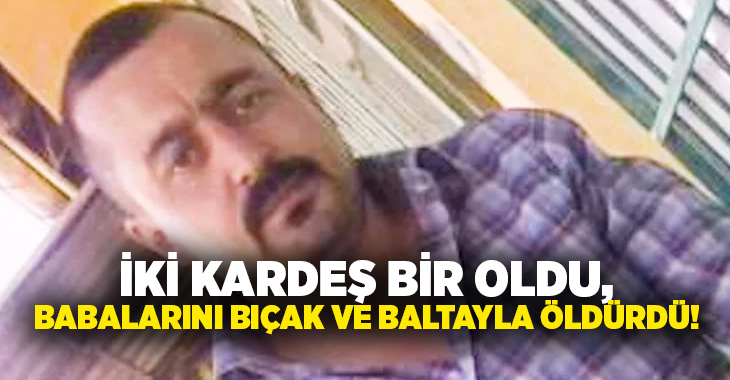 İki kardeş bir oldu, babalarını bıçak ve baltayla öldürdü!