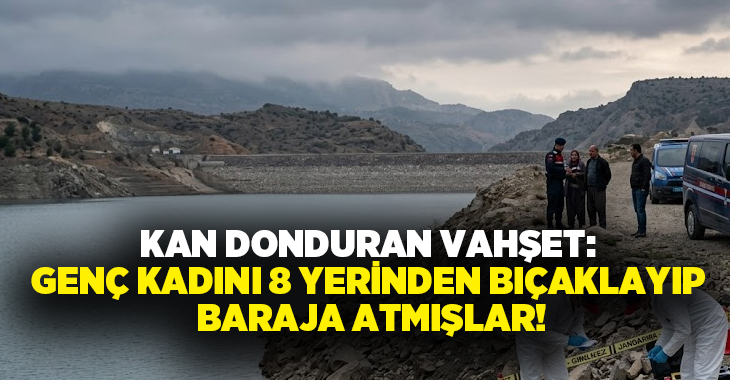 Kan donduran vahşet: Genç kadını 8 yerinden bıçaklayıp baraja atmışlar!