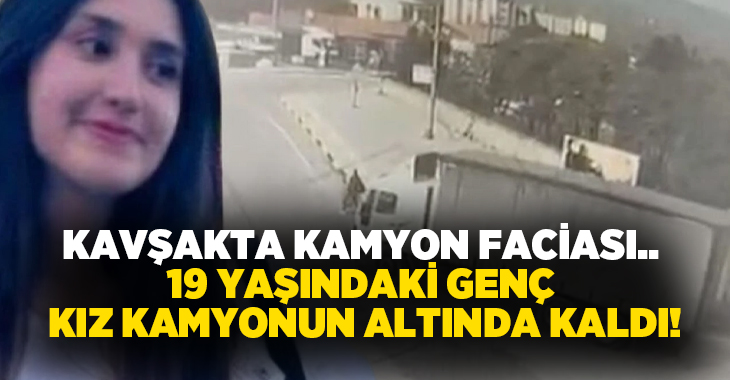 Kavşakta kamyon faciası.. 19 yaşındaki genç kız kamyonun altında kaldı!