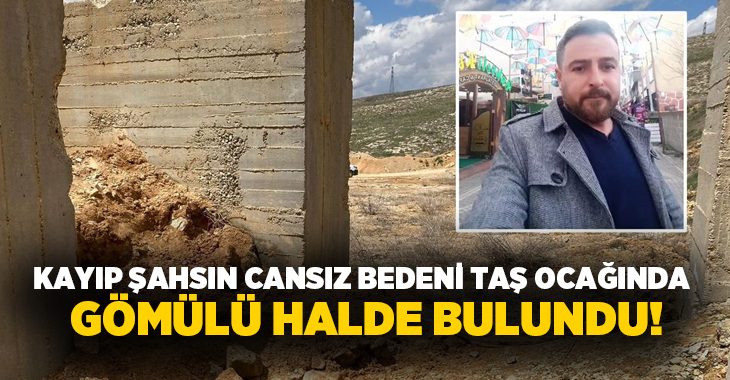 Kayıp şahsın cansız bedeni taş ocağında gömülü halde bulundu!