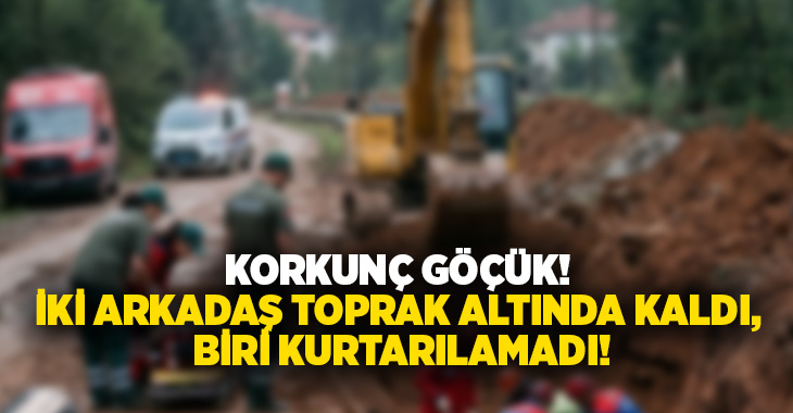 Korkunç göçük! İki arkadaş toprak altında kaldı, biri kurtarılamadı!