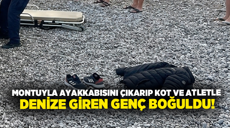 Montuyla ayakkabısını çıkarıp kot ve atletle denize giren genç boğuldu!