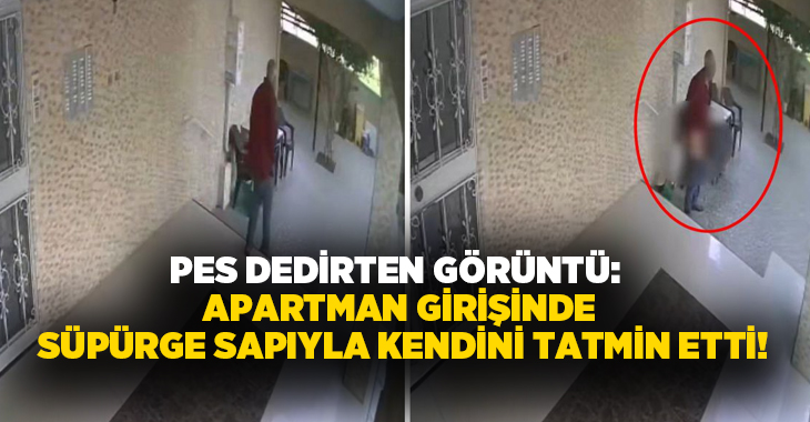 Pes dedirten görüntü: Apartman girişinde Süpürge sapıyla kendini tatmin etti!
