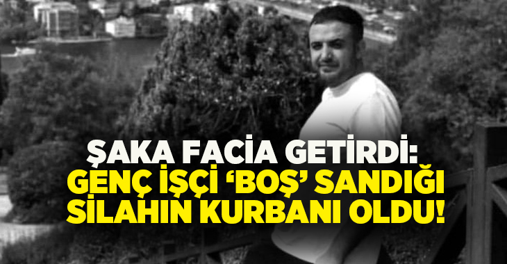 Şaka facia getirdi: Genç işçi ‘boş’ sandığı silahın kurbanı oldu!