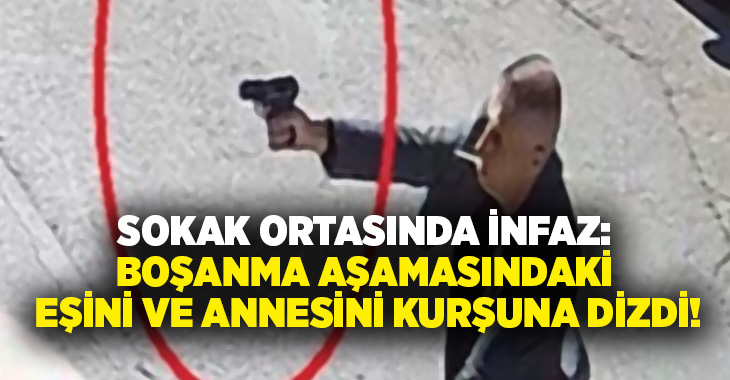 Sokak ortasında infaz: Boşanma aşamasındaki eşini ve annesini kurşuna dizdi!