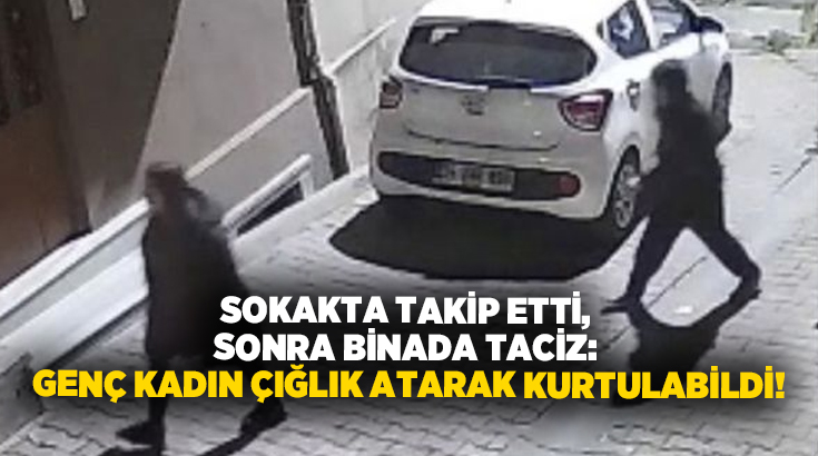 Sokakta takip etti, sonra binada taciz: Genç kadın çığlık atarak kurtulabildi!