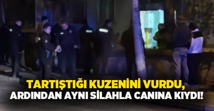 Tartıştığı kuzenini vurdu, ardından aynı silahla canına kıydı!