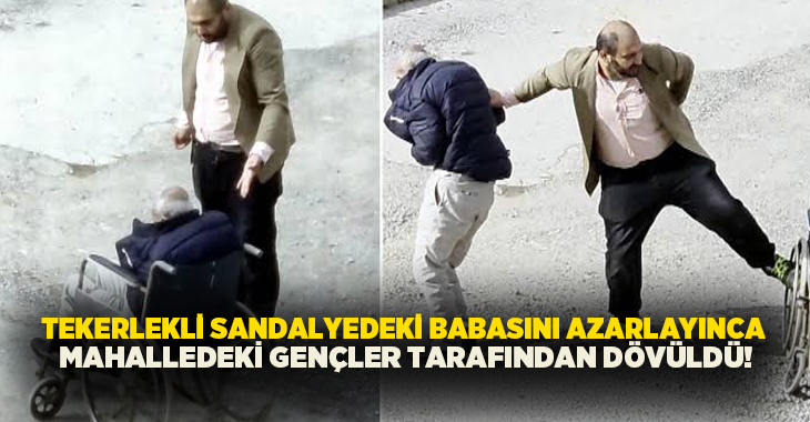 Tekerlekli sandalyedeki babasını azarlayınca mahalledeki gençler tarafından dövüldü!