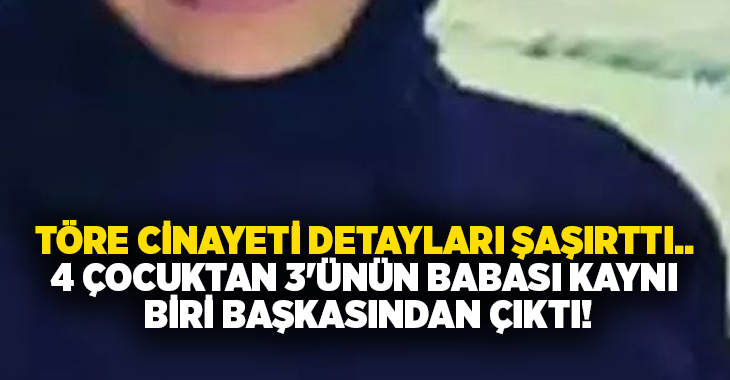 Töre cinayeti.. 4 çocuktan 3’ünün babası kaynı biri başkasından çıktı!