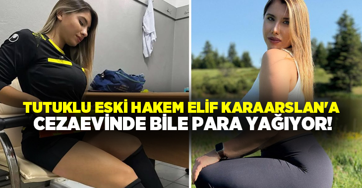 Tutuklu eski hakem Elif Karaarslan’a cezaevinde bile para yağıyor!