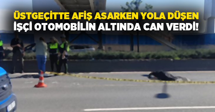 Üstgeçitte afiş asarken yola düşen işçi otomobilin altında can verdi!