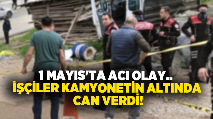 1 Mayıs’ta acı olay.. İşçiler kamyonetin altında can verdi!