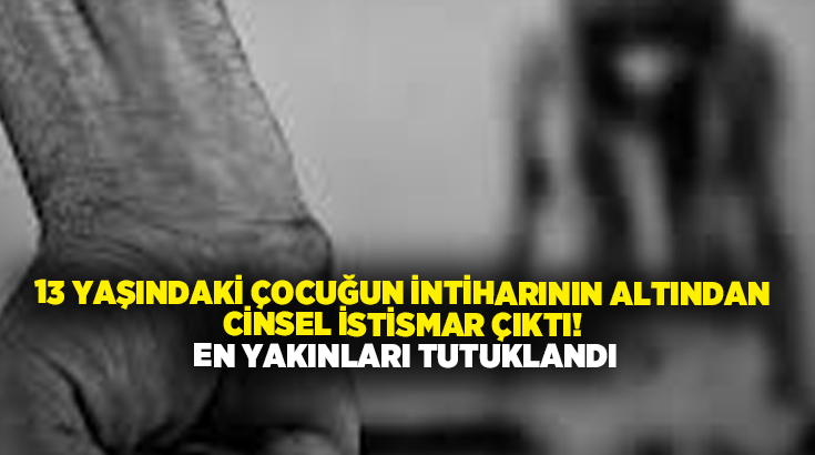 13 yaşındaki çocuğun intiharının altından cinsel istismar çıktı! En yakınları tutuklandı