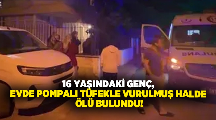 16 yaşındaki genç, evde pompalı tüfekle vurulmuş halde ölü bulundu!