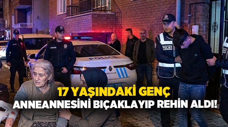 17 Yaşındaki genç anneannesini bıçaklayıp rehin aldı!