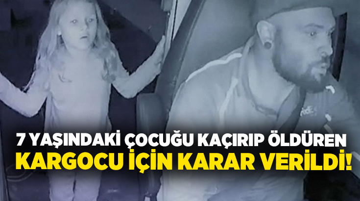 7 yaşındaki çocuğu kaçırıp öldüren kargocu için karar verildi!