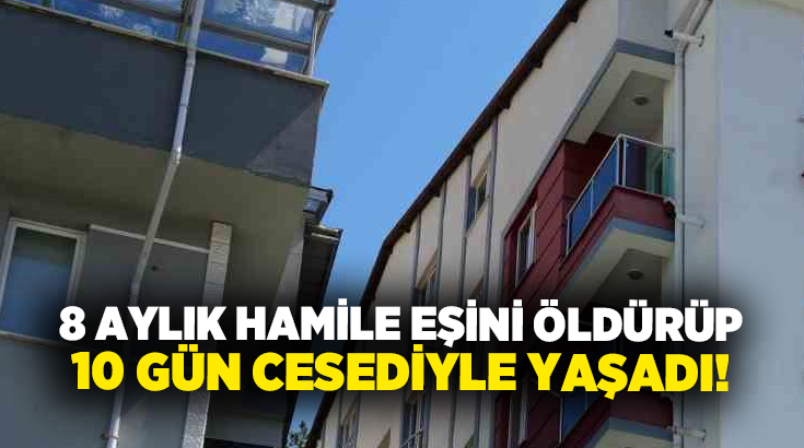 8 aylık hamile eşini öldürüp 10 gün cesediyle yaşadı!