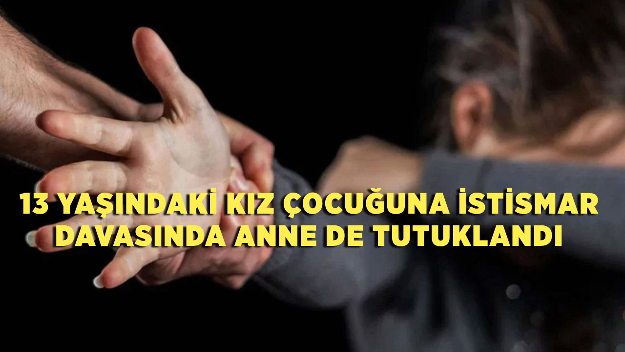 13 yaşındaki kız çocuğuna istismar davasında anne de tutuklandı!
