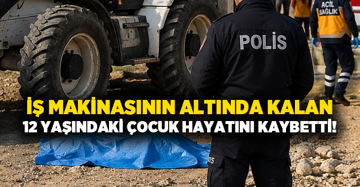 İş makinasının altında kalan 12 yaşındaki çocuk hayatını kaybetti!