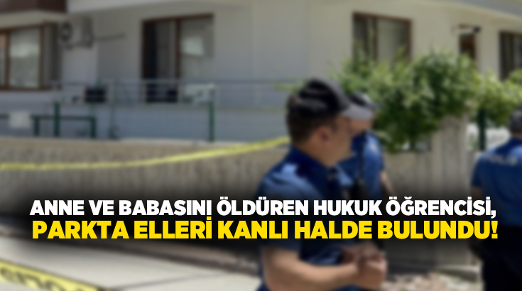 Anne ve babasını öldüren hukuk öğrencisi, parkta elleri kanlı halde bulundu!