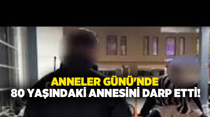 Anneler Günü’nde 80 yaşındaki annesini darp etti!
