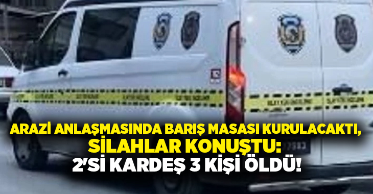 Arazi anlaşmasında barış masası kurulacaktı, silahlar konuştu: 2’si kardeş 3 kişi öldü!