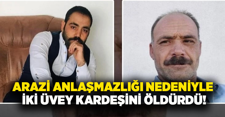 Arazi anlaşmazlığı nedeniyle iki üvey kardeşini öldürdü!