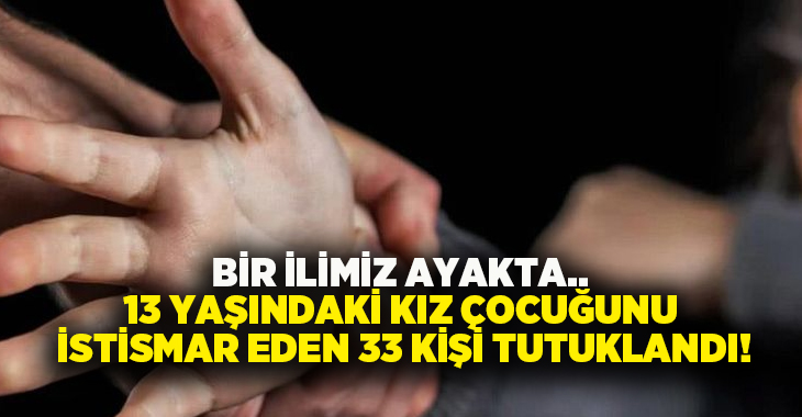 Bir ilimiz ayakta.. 13 yaşındaki kız çocuğunu istismar eden 33 kişi tutuklandı!