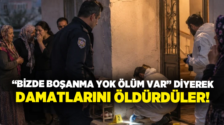 “Bizde boşanma yok ölüm var” diyerek damatlarını öldürdüler!