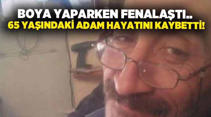 Boya yaparken fenalaştı.. 65 yaşındaki adam hayatını kaybetti!