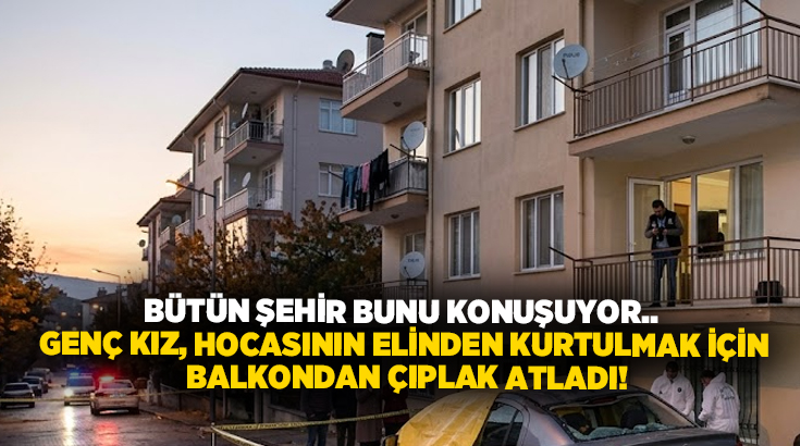 Bütün kent bunu konuşuyor.. Genç kız, hocasının elinden kurtulmak için balkondan çıplak atladı!