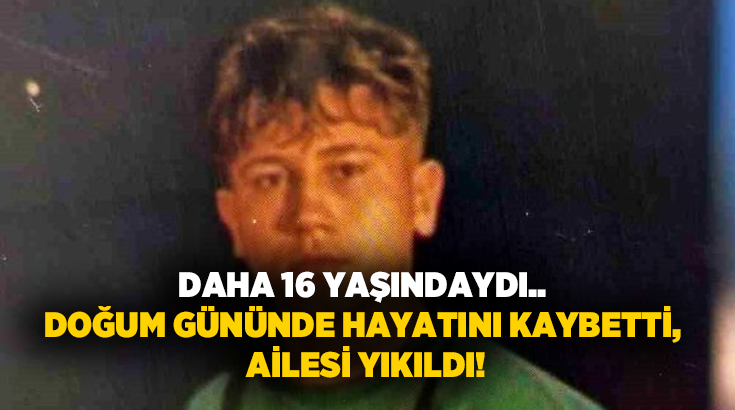 Daha 16 yaşındaydı.. Doğum gününde hayatını kaybetti, ailesi yıkıldı!
