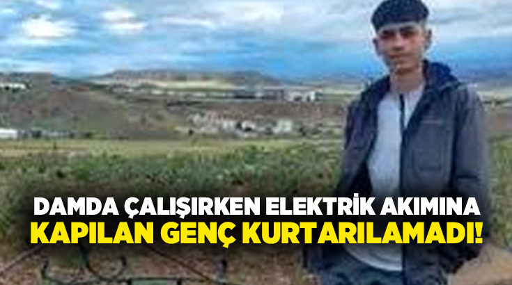 Damda çalışırken elektrik akımına kapılan genç kurtarılamadı!