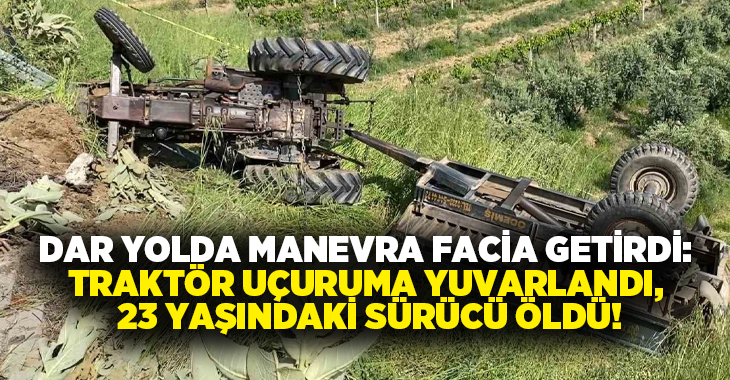 Dar yolda manevra facia getirdi: Traktör uçuruma yuvarlandı, 23 yaşındaki sürücü öldü!