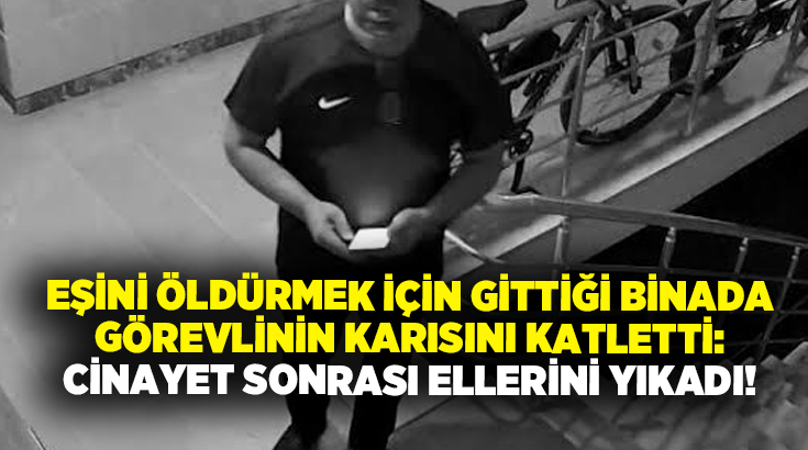 Eşini öldürmek için gittiği binada görevlinin karısını katletti: Cinayet sonrası ellerini yıkadı!