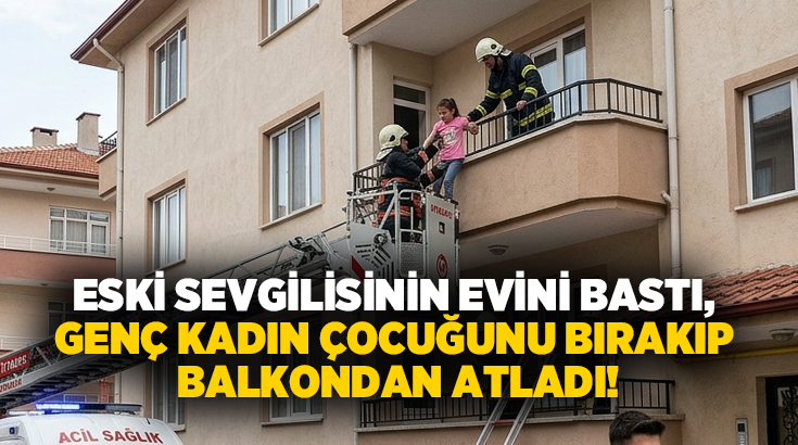 Eski sevgilisinin evini bastı, Genç kadın çocuğunu bırakıp balkondan atladı!