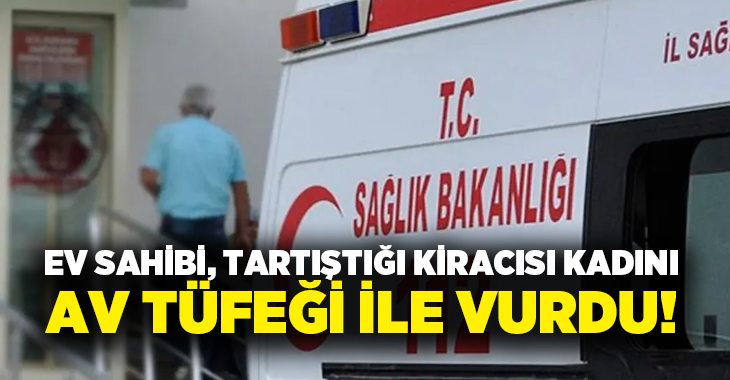 Ev sahibi, tartıştığı kiracısı kadını av tüfeği ile vurdu!
