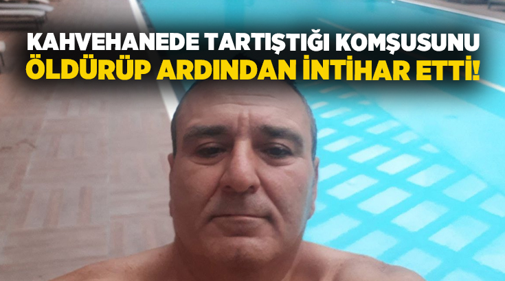 Kahvehanede tartıştığı komşusunu öldürüp ardından intihar etti!