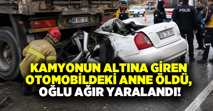 Kamyonun altına giren otomobildeki anne öldü, oğlu ağır yaralandı!