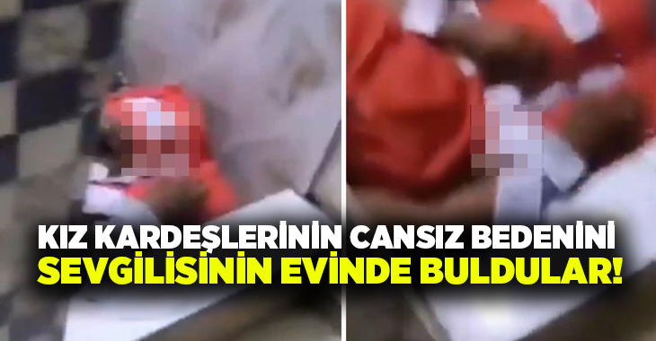 Kız kardeşlerinin cansız bedenini sevgilisinin evinde buldular!
